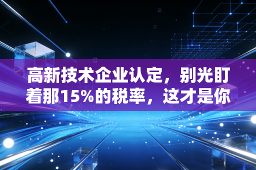 高新技术企业认定，别光盯着那15%的税率，这才是你该知道的真相