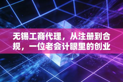 无锡工商代理，从注册到合规，一位老会计眼里的创业避坑实录