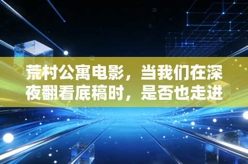 荒村公寓电影，当我们在深夜翻看底稿时，是否也走进了一座迷雾重重的孤岛？