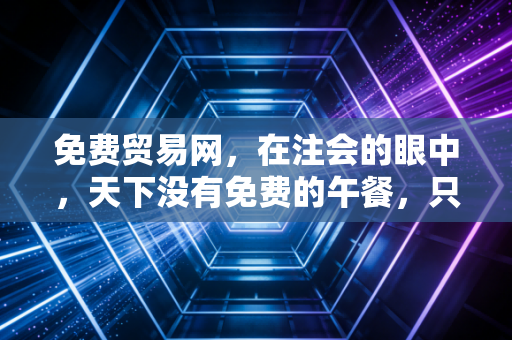 免费贸易网，在注会的眼中，天下没有免费的午餐，只有精心算计的商业账本