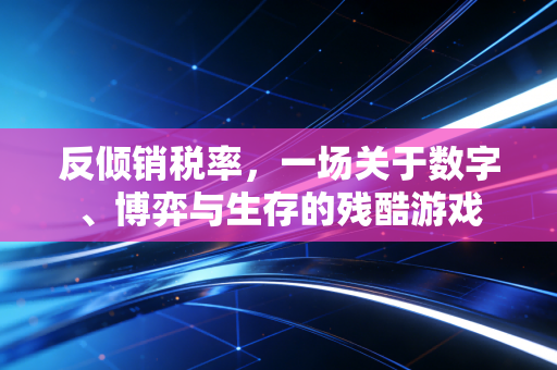 反倾销税率，一场关于数字、博弈与生存的残酷游戏