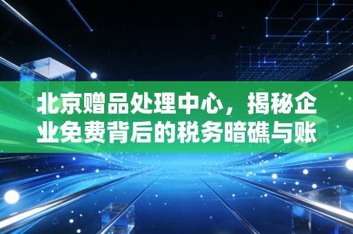北京赠品处理中心，揭秘企业免费背后的税务暗礁与账务迷局