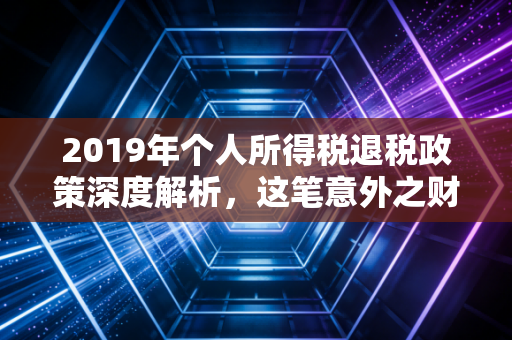 2019年个人所得税退税政策深度解析，这笔意外之财，你真的拿到了吗？
