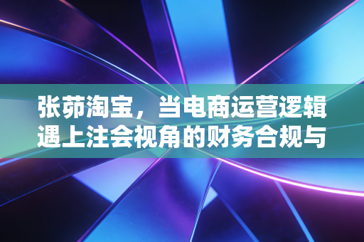张茆淘宝,当电商运营逻辑遇上注会视角的财务合规与盈利真相