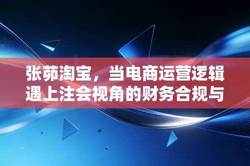 张茆淘宝，当电商运营逻辑遇上注会视角的财务合规与盈利真相
