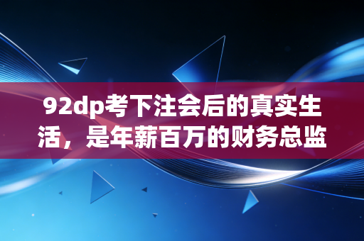 92dp考下注会后的真实生活,是年薪百万的财务总监,还是加班到深夜的表哥表姐?