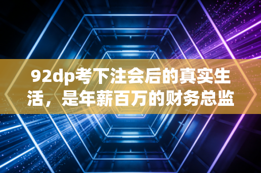 92dp考下注会后的真实生活，是年薪百万的财务总监，还是加班到深夜的表哥表姐？