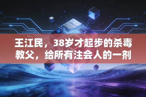 王江民,38岁才起步的杀毒教父,给所有注会人的一剂强心针