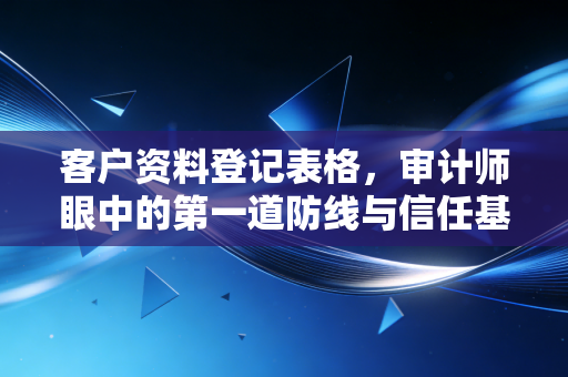 客户资料登记表格，审计师眼中的第一道防线与信任基石