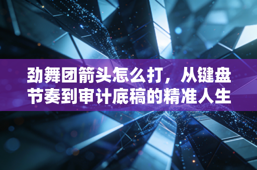 劲舞团箭头怎么打,从键盘节奏到审计底稿的精准人生