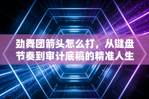 劲舞团箭头怎么打，从键盘节奏到审计底稿的精准人生