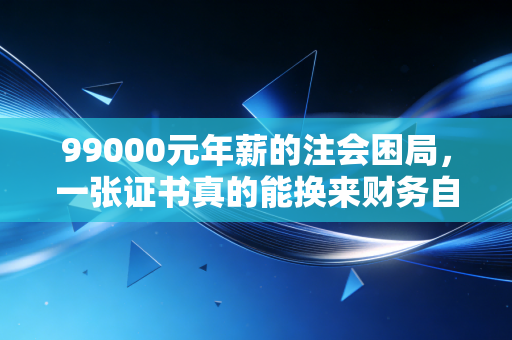 99000元年薪的注会困局，一张证书真的能换来财务自由吗？