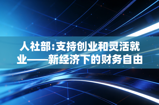 人社部:支持创业和灵活就业——新经济下的财务自由与职业重塑