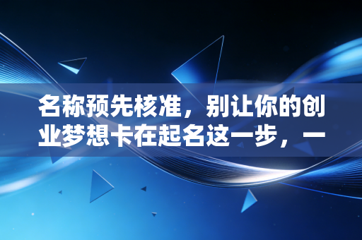 名称预先核准,别让你的创业梦想卡在起名这一步,一位老会计的真心话