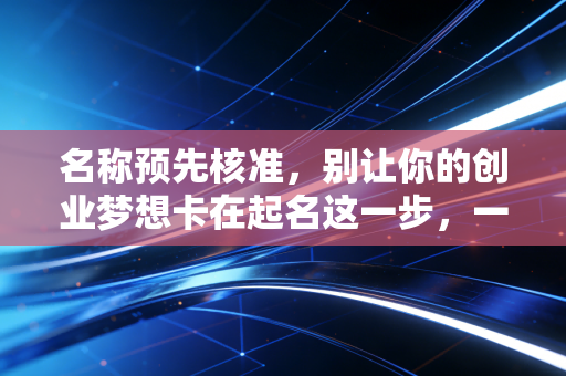 名称预先核准,别让你的创业梦想卡在起名这一步,一位老会计的真心话