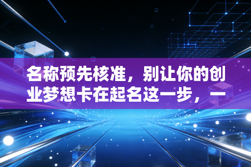 名称预先核准，别让你的创业梦想卡在起名这一步，一位老会计的真心话