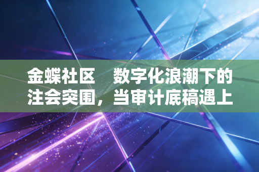 金蝶社区　数字化浪潮下的注会突围，当审计底稿遇上云财务，我们该何去何从？