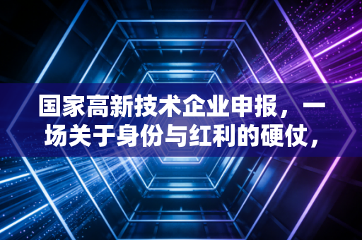 国家高新技术企业申报,一场关于身份与红利的硬仗,你准备好了吗?