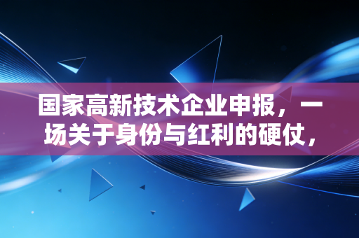 国家高新技术企业申报，一场关于身份与红利的硬仗，你准备好了吗？