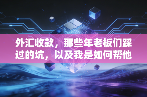 外汇收款,那些年老板们踩过的坑,以及我是如何帮他们安全上岸的