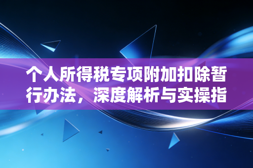 个人所得税专项附加扣除暂行办法,深度解析与实操指南,作为资深注会师我想跟你聊聊怎么省钱