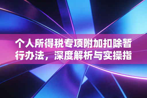 个人所得税专项附加扣除暂行办法,深度解析与实操指南,作为资深注会师我想跟你聊聊怎么省钱