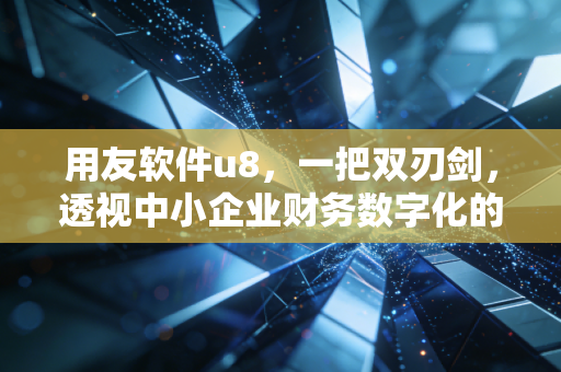 用友软件u8，一把双刃剑，透视中小企业财务数字化的真实痛局与破局