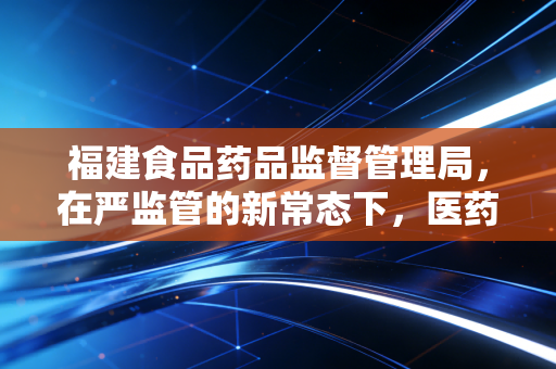 福建食品药品监督管理局，在严监管的新常态下，医药企业审计师如何破局？