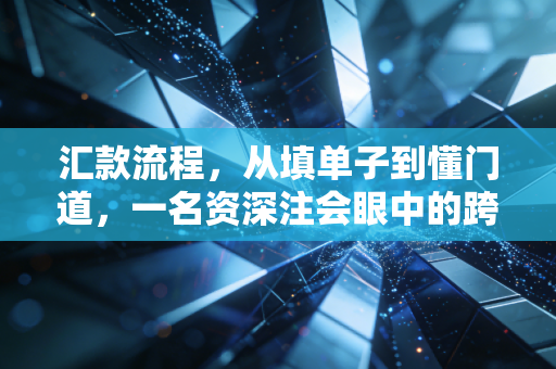 汇款流程,从填单子到懂门道,一名资深注会眼中的跨境资金实战录