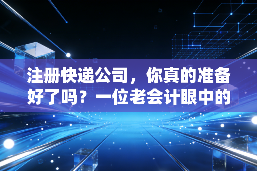 注册快递公司，你真的准备好了吗？一位老会计眼中的创业深水区