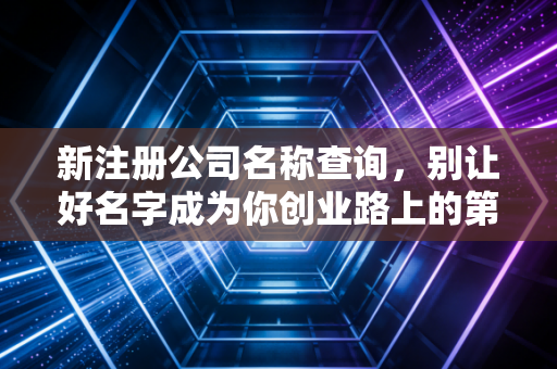 新注册公司名称查询,别让好名字成为你创业路上的第一只拦路虎