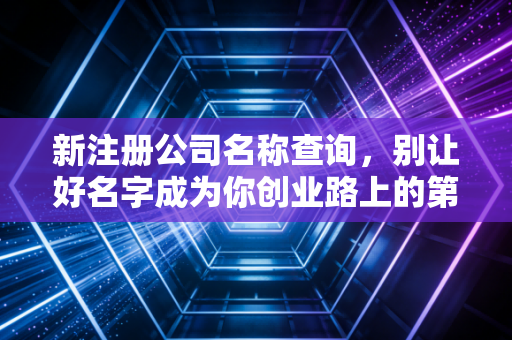 新注册公司名称查询,别让好名字成为你创业路上的第一只拦路虎
