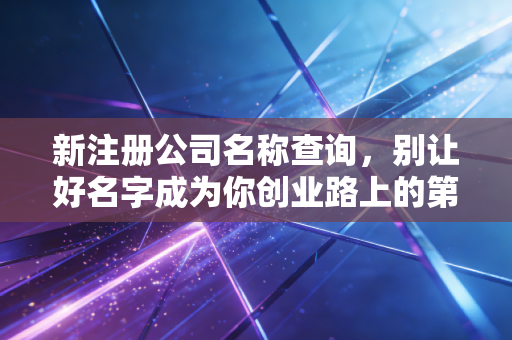 新注册公司名称查询，别让好名字成为你创业路上的第一只拦路虎