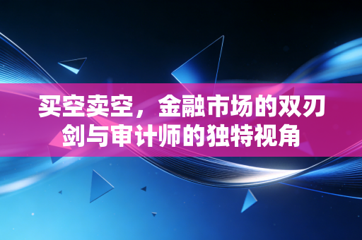 买空卖空,金融市场的双刃剑与审计师的独特视角
