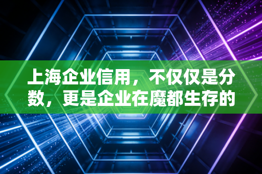 上海企业信用，不仅仅是分数，更是企业在魔都生存的隐形通行证