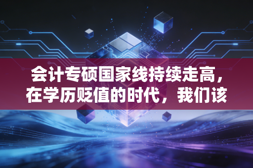 会计专硕国家线持续走高，在学历贬值的时代，我们该如何突围？
