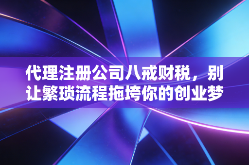 代理注册公司八戒财税,别让繁琐流程拖垮你的创业梦,聊聊那些年老板们踩过的坑