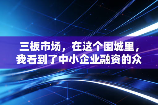 三板市场,在这个围城里,我看到了中小企业融资的众生相与破局之路