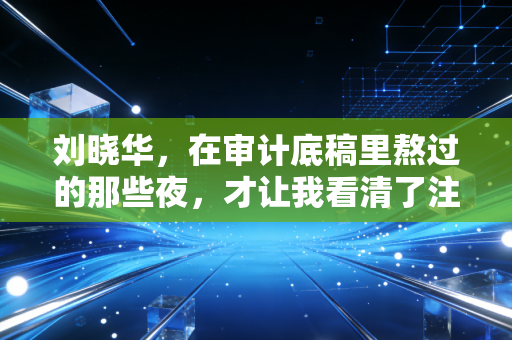 刘晓华，在审计底稿里熬过的那些夜，才让我看清了注会行业的真相