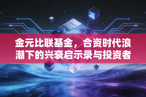 金元比联基金，合资时代浪潮下的兴衰启示录与投资者避坑指南