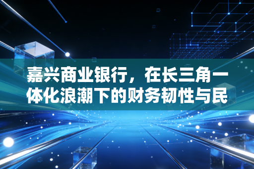 嘉兴商业银行，在长三角一体化浪潮下的财务韧性与民生温度