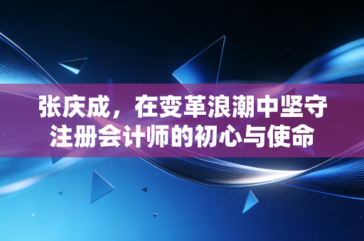 张庆成,在变革浪潮中坚守注册会计师的初心与使命