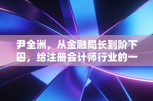 尹全洲,从金融局长到阶下囚,给注册会计师行业的一记警钟