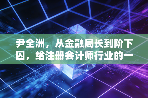 尹全洲，从金融局长到阶下囚，给注册会计师行业的一记警钟