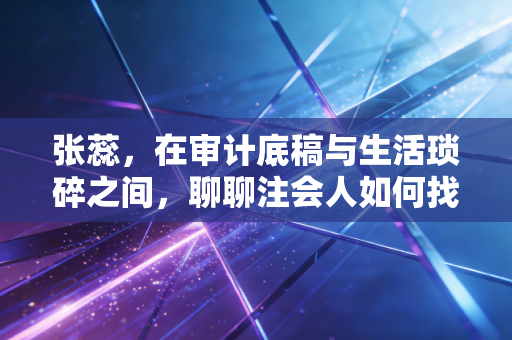 张蕊，在审计底稿与生活琐碎之间，聊聊注会人如何找到内心的平衡点
