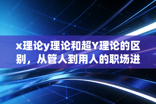 x理论y理论和超Y理论的区别，从管人到用人的职场进化论