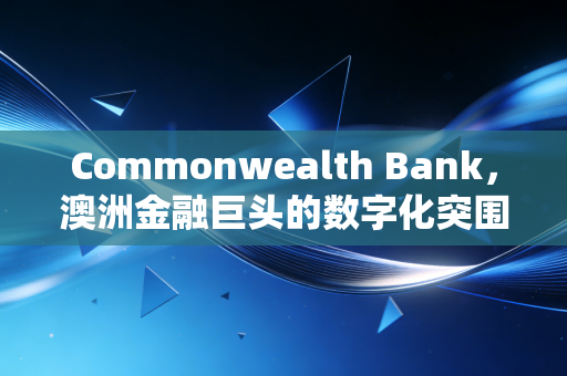 Commonwealth Bank,澳洲金融巨头的数字化突围与风控哲学——一位注会视角的深度观察