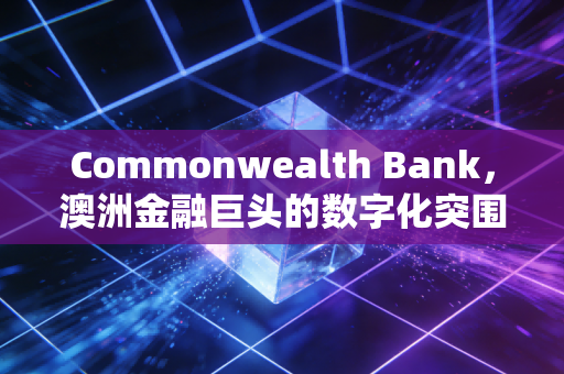 Commonwealth Bank，澳洲金融巨头的数字化突围与风控哲学——一位注会视角的深度观察