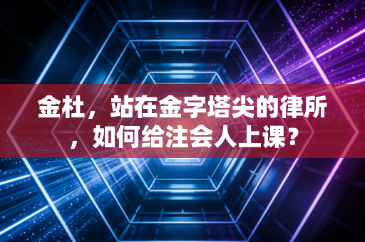 金杜，站在金字塔尖的律所，如何给注会人上课？