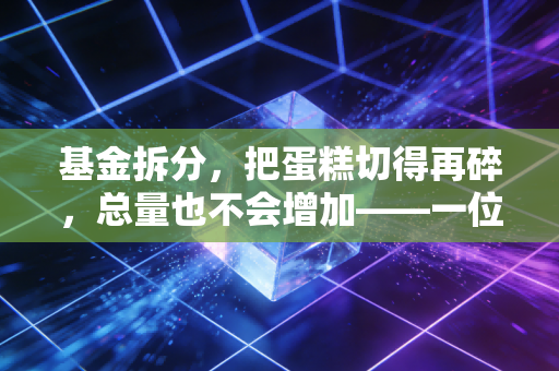 基金拆分，把蛋糕切得再碎，总量也不会增加——一位注会眼中的数字游戏与投资者心理